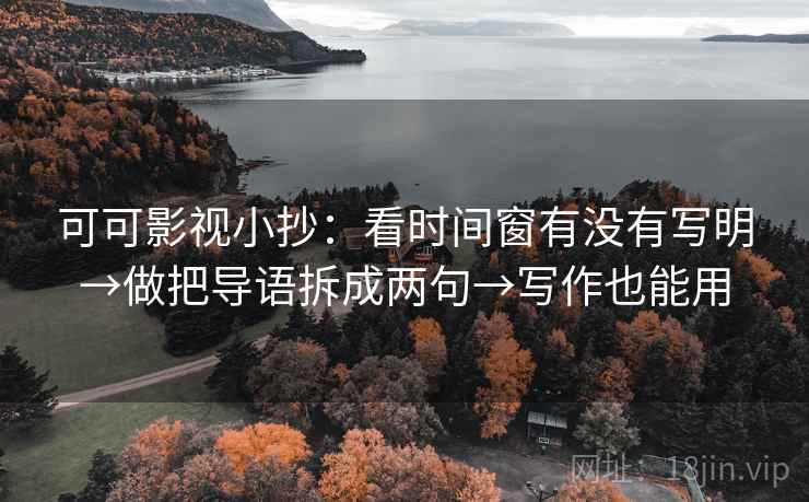 可可影视小抄：看时间窗有没有写明→做把导语拆成两句→写作也能用