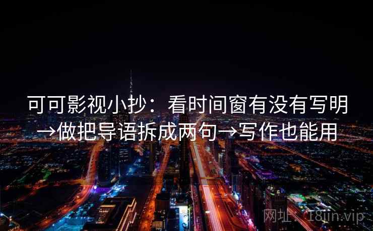 可可影视小抄：看时间窗有没有写明→做把导语拆成两句→写作也能用