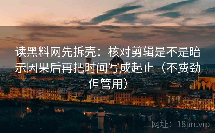 读黑料网先拆壳：核对剪辑是不是暗示因果后再把时间写成起止（不费劲但管用）