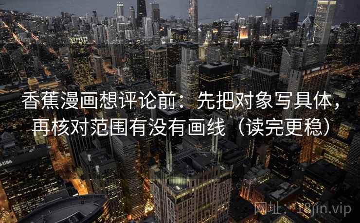 香蕉漫画想评论前：先把对象写具体，再核对范围有没有画线（读完更稳）