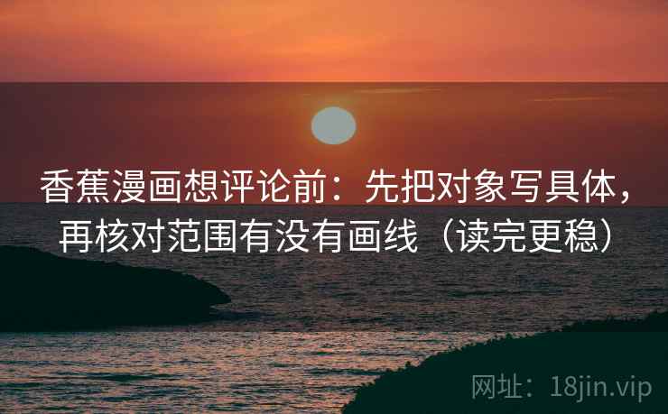 香蕉漫画想评论前：先把对象写具体，再核对范围有没有画线（读完更稳）