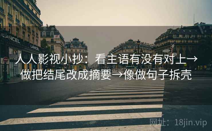 人人影视小抄：看主语有没有对上→做把结尾改成摘要→像做句子拆壳