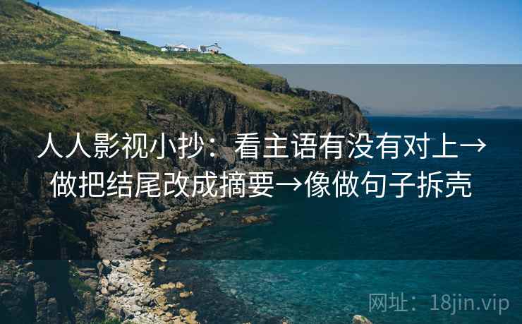 人人影视小抄：看主语有没有对上→做把结尾改成摘要→像做句子拆壳