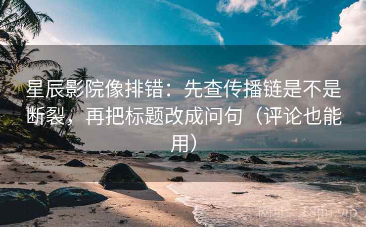 星辰影院像排错：先查传播链是不是断裂，再把标题改成问句（评论也能用）