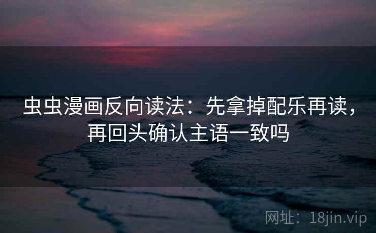 虫虫漫画反向读法：先拿掉配乐再读，再回头确认主语一致吗