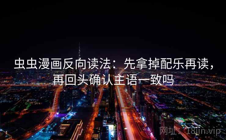 虫虫漫画反向读法：先拿掉配乐再读，再回头确认主语一致吗