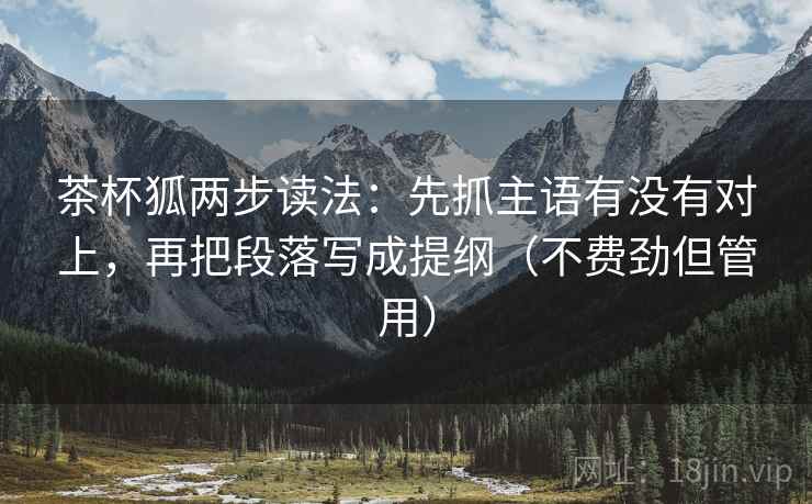 茶杯狐两步读法：先抓主语有没有对上，再把段落写成提纲（不费劲但管用）