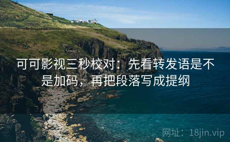 可可影视三秒校对：先看转发语是不是加码，再把段落写成提纲