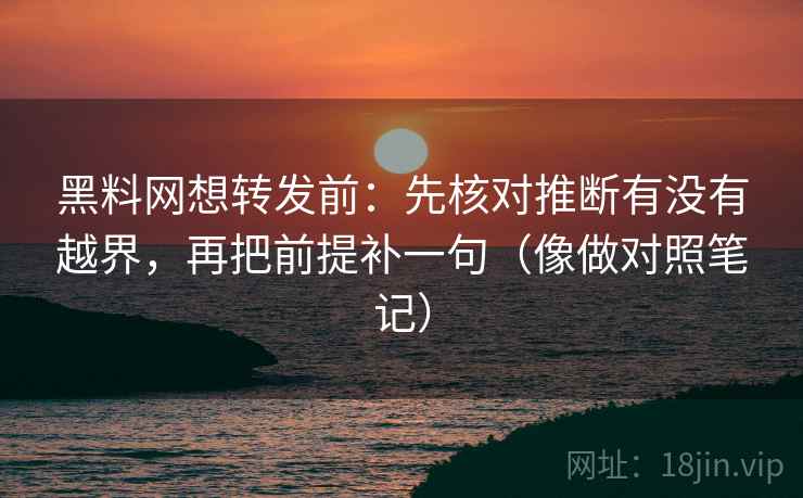 黑料网想转发前：先核对推断有没有越界，再把前提补一句（像做对照笔记）