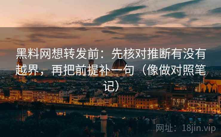 黑料网想转发前：先核对推断有没有越界，再把前提补一句（像做对照笔记）