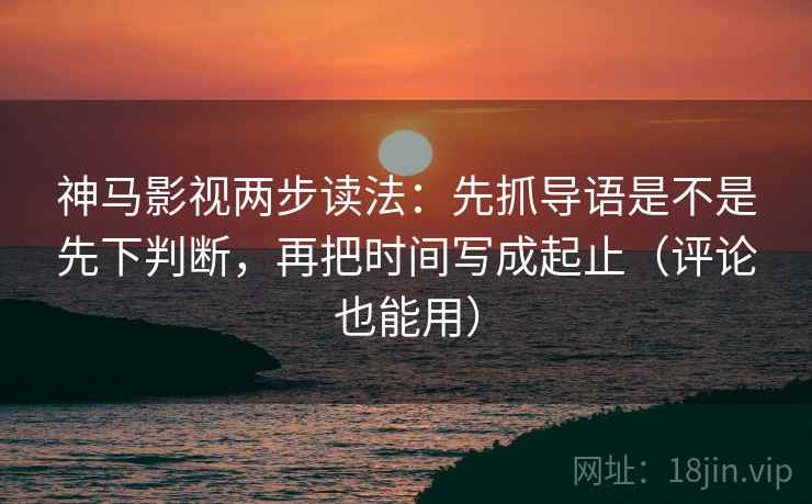 神马影视两步读法：先抓导语是不是先下判断，再把时间写成起止（评论也能用）