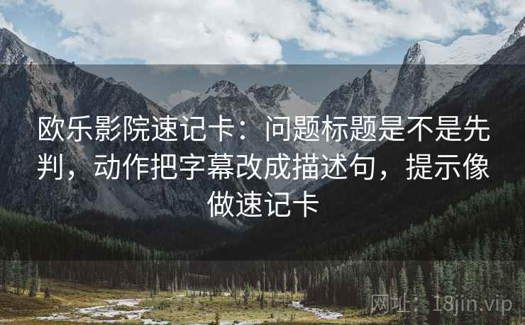 欧乐影院速记卡：问题标题是不是先判，动作把字幕改成描述句，提示像做速记卡