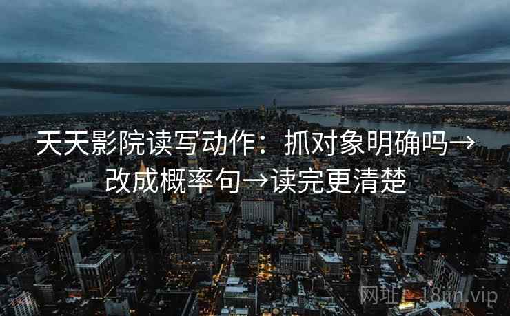 天天影院读写动作：抓对象明确吗→改成概率句→读完更清楚