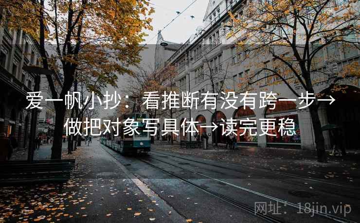 爱一帆小抄：看推断有没有跨一步→做把对象写具体→读完更稳