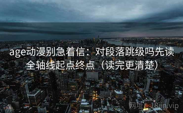 age动漫别急着信：对段落跳级吗先读全轴线起点终点（读完更清楚）