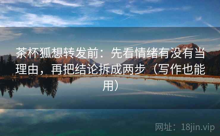 茶杯狐想转发前：先看情绪有没有当理由，再把结论拆成两步（写作也能用）