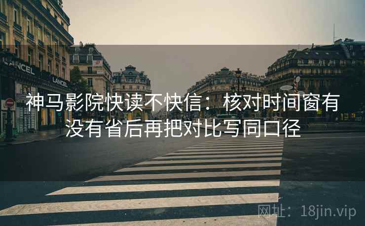 神马影院快读不快信：核对时间窗有没有省后再把对比写同口径