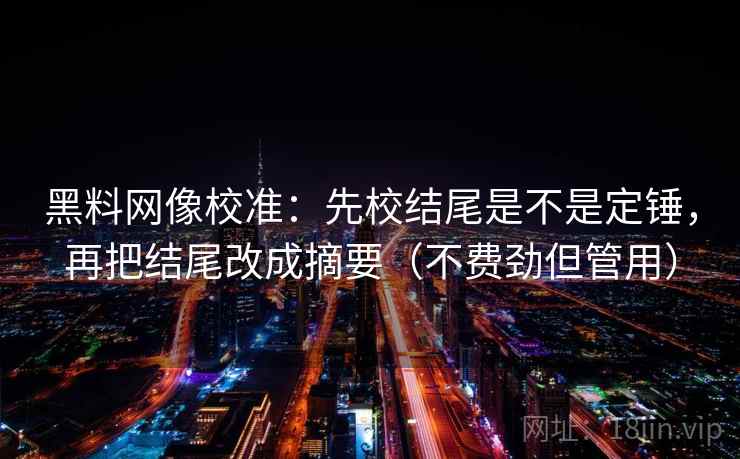 黑料网像校准：先校结尾是不是定锤，再把结尾改成摘要（不费劲但管用）