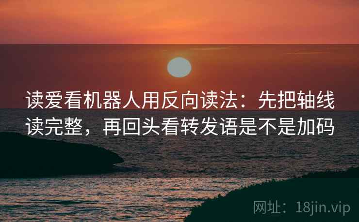 读爱看机器人用反向读法：先把轴线读完整，再回头看转发语是不是加码
