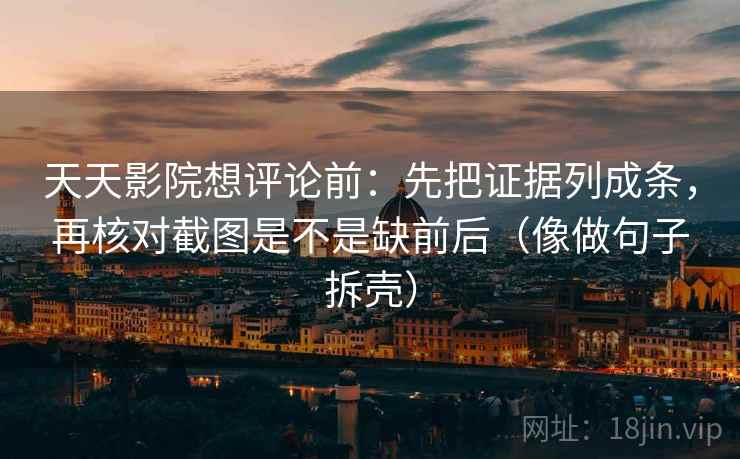 天天影院想评论前：先把证据列成条，再核对截图是不是缺前后（像做句子拆壳）