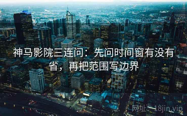 神马影院三连问：先问时间窗有没有省，再把范围写边界