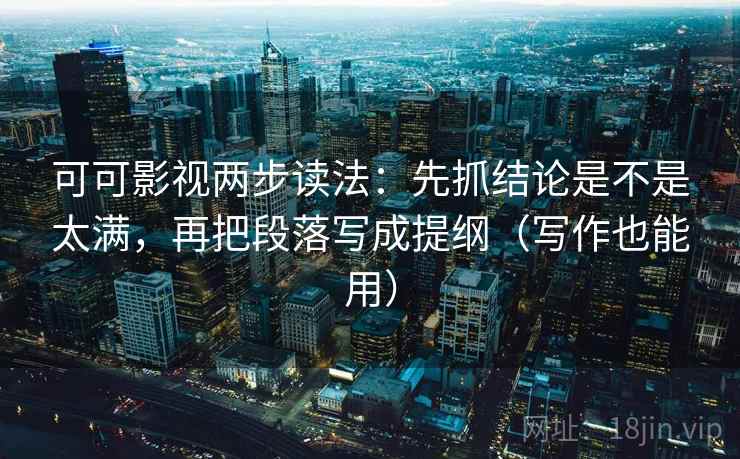 可可影视两步读法：先抓结论是不是太满，再把段落写成提纲（写作也能用）