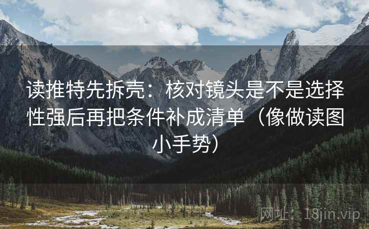 读推特先拆壳：核对镜头是不是选择性强后再把条件补成清单（像做读图小手势）