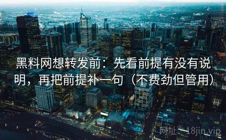 黑料网想转发前：先看前提有没有说明，再把前提补一句（不费劲但管用）