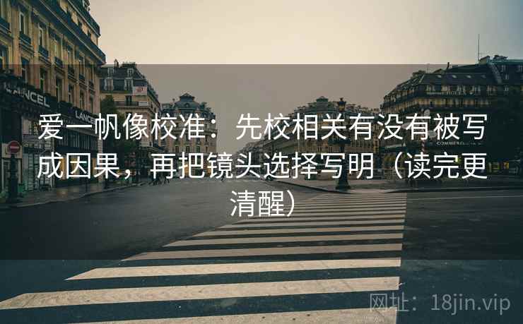 爱一帆像校准：先校相关有没有被写成因果，再把镜头选择写明（读完更清醒）