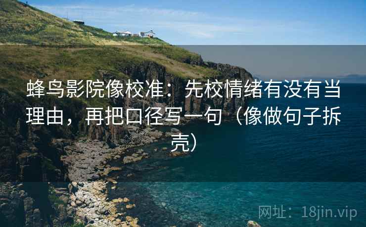 蜂鸟影院像校准：先校情绪有没有当理由，再把口径写一句（像做句子拆壳）
