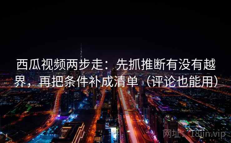 西瓜视频两步走：先抓推断有没有越界，再把条件补成清单（评论也能用）