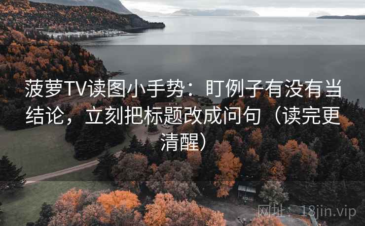 菠萝TV读图小手势：盯例子有没有当结论，立刻把标题改成问句（读完更清醒）