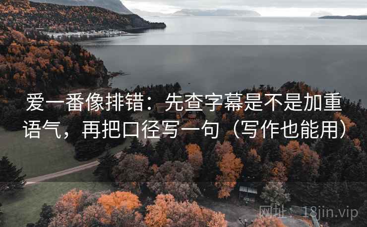 爱一番像排错：先查字幕是不是加重语气，再把口径写一句（写作也能用）