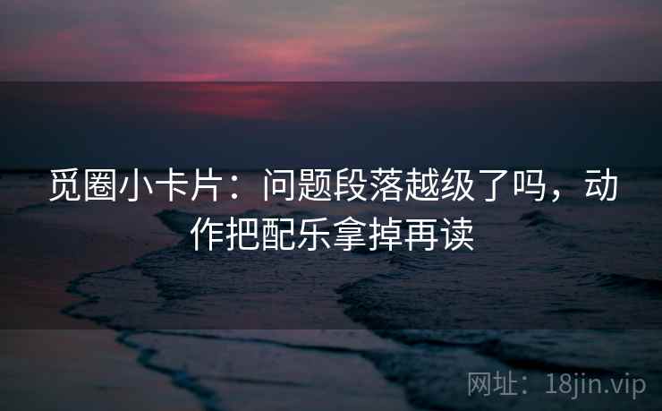 觅圈小卡片：问题段落越级了吗，动作把配乐拿掉再读