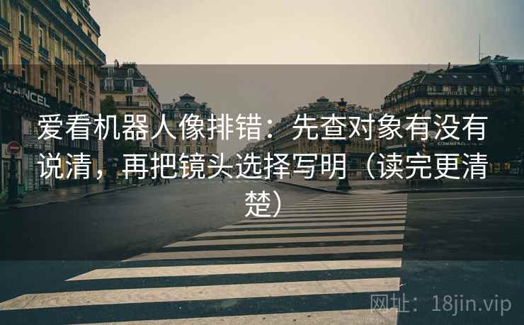 爱看机器人像排错：先查对象有没有说清，再把镜头选择写明（读完更清楚）