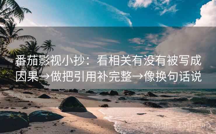 番茄影视小抄：看相关有没有被写成因果→做把引用补完整→像换句话说