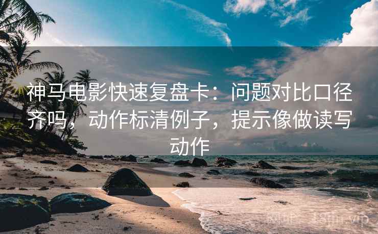 神马电影快速复盘卡:问题对比口径齐吗,动作标清例子,提示像做读写动作 神马电影快速复盘卡:问题对比口径齐吗,动作标清例子,提示像做读写动作
