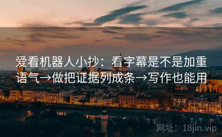爱看机器人小抄:看字幕是不是加重语气→做把证据列成条→写作也能用 爱看机器人小抄:看字幕是不是加重语气→做把证据列成条→写作也能用