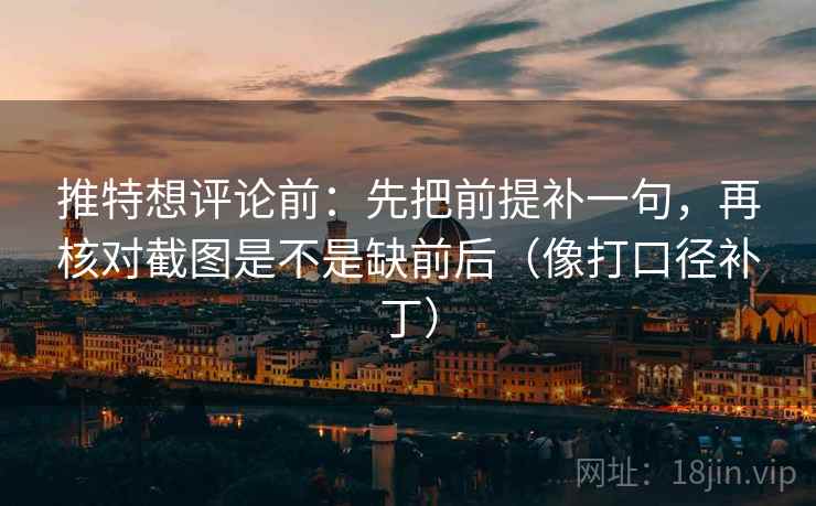 推特想评论前：先把前提补一句，再核对截图是不是缺前后（像打口径补丁）