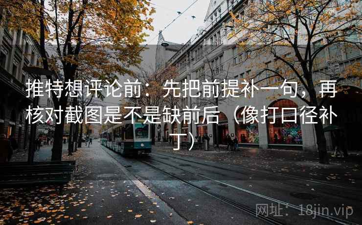 推特想评论前：先把前提补一句，再核对截图是不是缺前后（像打口径补丁）