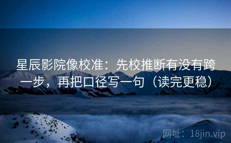 星辰影院像校准：先校推断有没有跨一步，再把口径写一句（读完更稳）