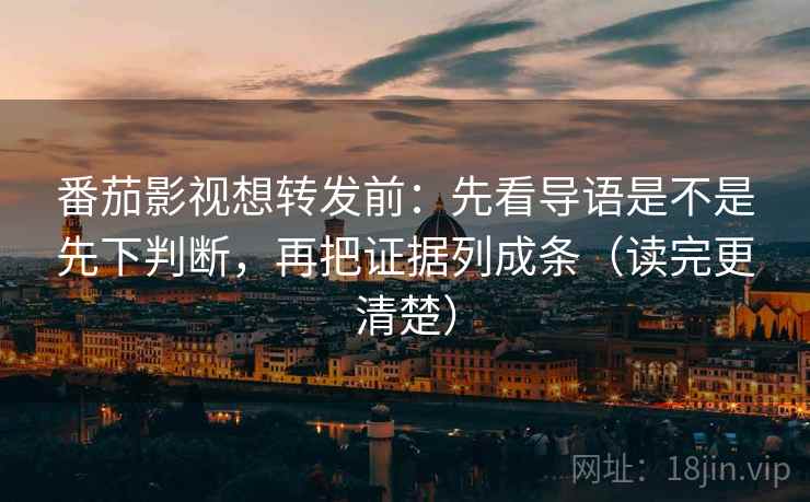 番茄影视想转发前：先看导语是不是先下判断，再把证据列成条（读完更清楚）