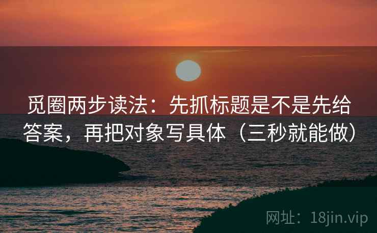 觅圈两步读法：先抓标题是不是先给答案，再把对象写具体（三秒就能做）