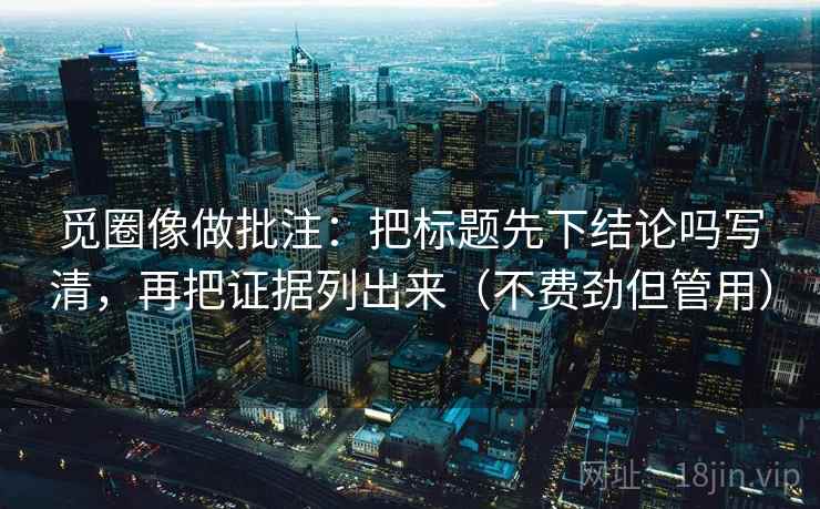 觅圈像做批注：把标题先下结论吗写清，再把证据列出来（不费劲但管用）