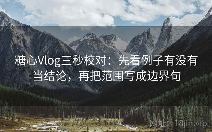 糖心Vlog三秒校对：先看例子有没有当结论，再把范围写成边界句