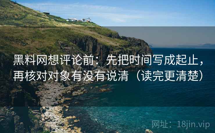 黑料网想评论前:先把时间写成起止,再核对对象有没有说清(读完更清楚) 黑料网想评论前:先把时间写成起止,再核对对象有没有说清(读完更清楚)