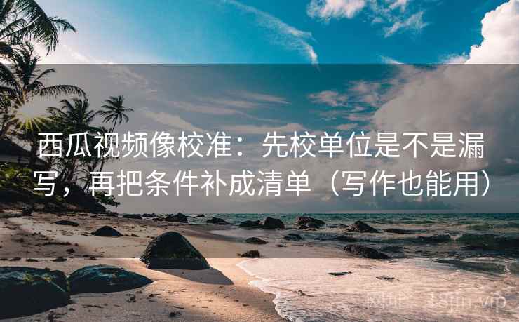 西瓜视频像校准：先校单位是不是漏写，再把条件补成清单（写作也能用）