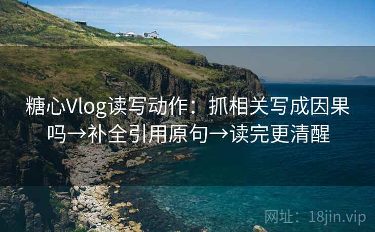 糖心Vlog读写动作：抓相关写成因果吗→补全引用原句→读完更清醒