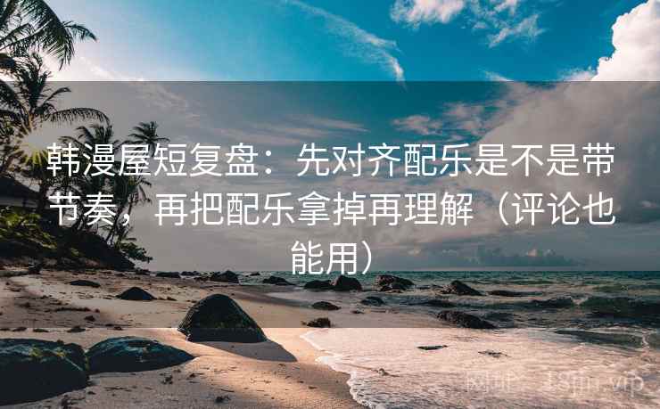 韩漫屋短复盘:先对齐配乐是不是带节奏,再把配乐拿掉再理解(评论也能用) 韩漫屋短复盘:先对齐配乐是不是带节奏,再把配乐拿掉再理解(评论也能用)