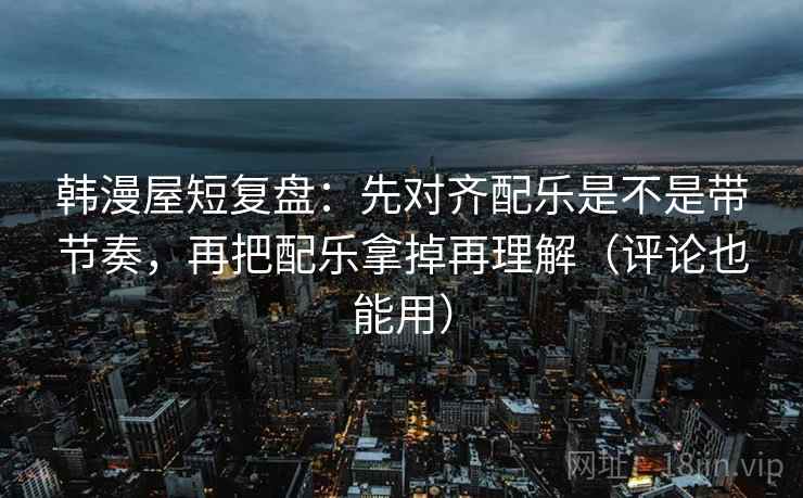 韩漫屋短复盘:先对齐配乐是不是带节奏,再把配乐拿掉再理解(评论也能用) 韩漫屋短复盘:先对齐配乐是不是带节奏,再把配乐拿掉再理解(评论也能用)